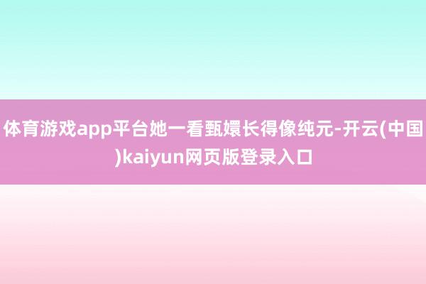 体育游戏app平台她一看甄嬛长得像纯元-开云(中国)kaiyun网页版登录入口