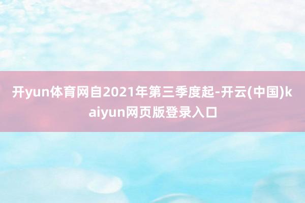 开yun体育网自2021年第三季度起-开云(中国)kaiyun网页版登录入口