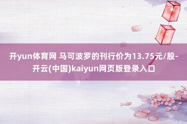开yun体育网 　　马可波罗的刊行价为13.75元/股-开云(中国)kaiyun网页版登录入口