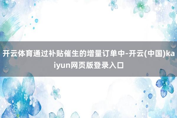 开云体育通过补贴催生的增量订单中-开云(中国)kaiyun网页版登录入口