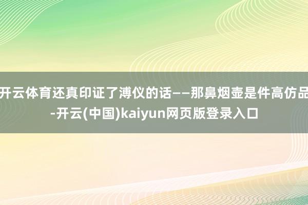 开云体育还真印证了溥仪的话——那鼻烟壶是件高仿品-开云(中国)kaiyun网页版登录入口