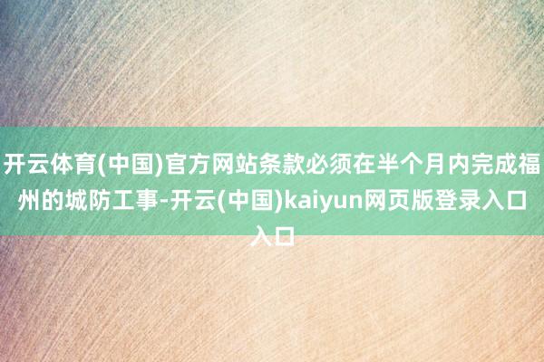 开云体育(中国)官方网站条款必须在半个月内完成福州的城防工事-开云(中国)kaiyun网页版登录入口