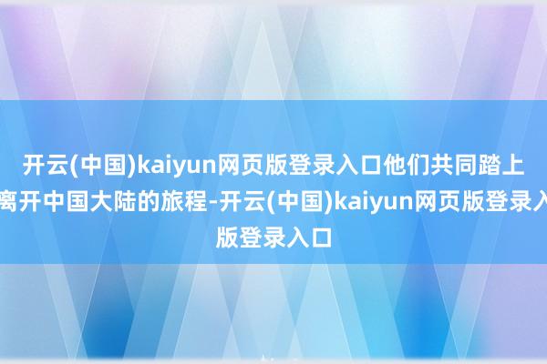 开云(中国)kaiyun网页版登录入口他们共同踏上了离开中国大陆的旅程-开云(中国)kaiyun网页版登录入口