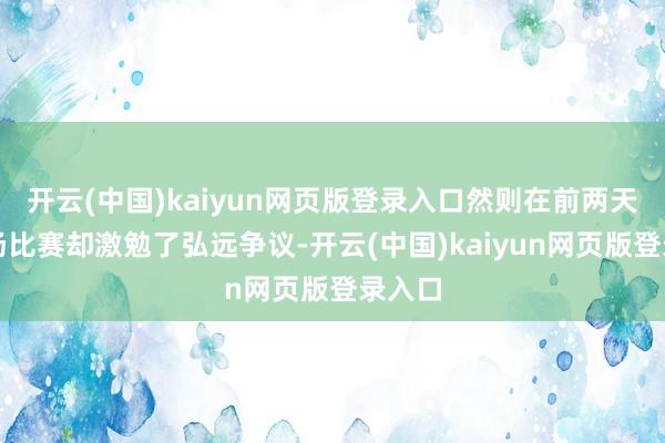 开云(中国)kaiyun网页版登录入口然则在前两天的一场比赛却激勉了弘远争议-开云(中国)kaiyun网页版登录入口