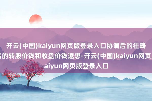 开云(中国)kaiyun网页版登录入口协调后的往畴昔按协调后的转股价钱和收盘价钱遐想-开云(中国)kaiyun网页版登录入口