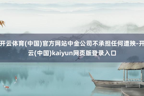 开云体育(中国)官方网站中金公司不承担任何遭殃-开云(中国)kaiyun网页版登录入口