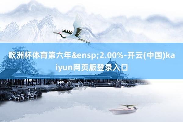 欧洲杯体育第六年&ensp;2.00%-开云(中国)kaiyun网页版登录入口