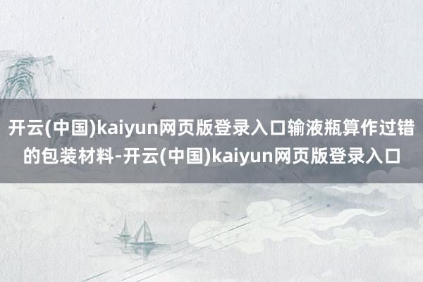 开云(中国)kaiyun网页版登录入口输液瓶算作过错的包装材料-开云(中国)kaiyun网页版登录入口