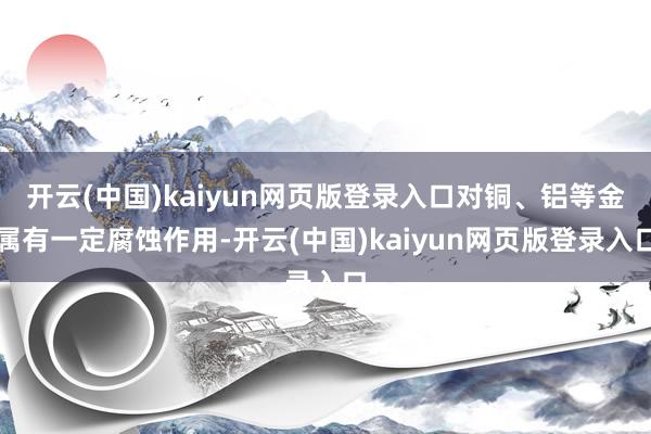 开云(中国)kaiyun网页版登录入口对铜、铝等金属有一定腐蚀作用-开云(中国)kaiyun网页版登录入口
