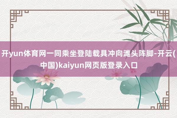 开yun体育网一同乘坐登陆载具冲向滩头阵脚-开云(中国)kaiyun网页版登录入口