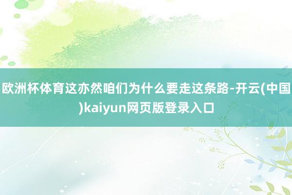 欧洲杯体育这亦然咱们为什么要走这条路-开云(中国)kaiyun网页版登录入口
