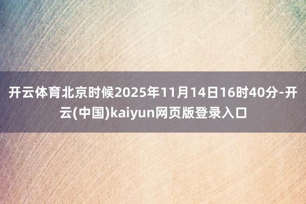 开云体育北京时候2025年11月14日16时40分-开云(中国)kaiyun网页版登录入口