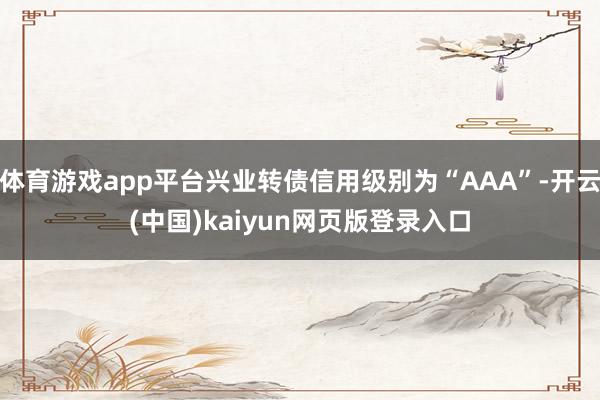 体育游戏app平台兴业转债信用级别为“AAA”-开云(中国)kaiyun网页版登录入口