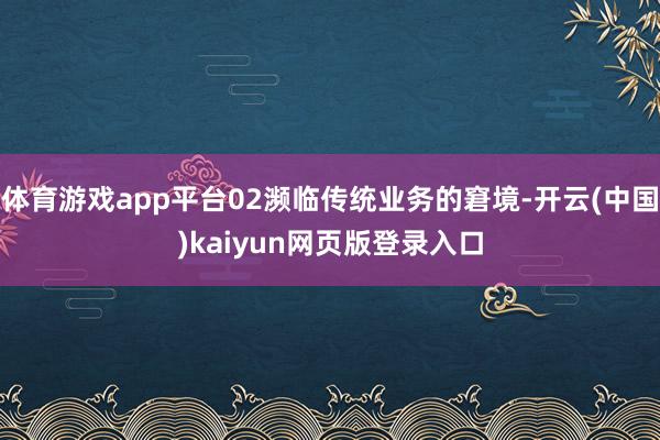 体育游戏app平台02濒临传统业务的窘境-开云(中国)kaiyun网页版登录入口