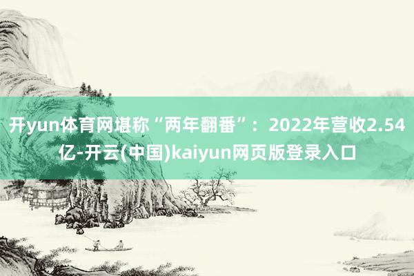 开yun体育网堪称“两年翻番”:2022年营收2.54亿-开云(中国)kaiyun网页版登录入口