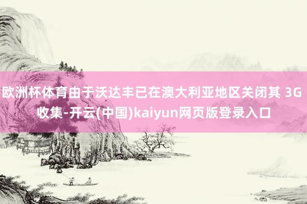 欧洲杯体育由于沃达丰已在澳大利亚地区关闭其 3G 收集-开云(中国)kaiyun网页版登录入口