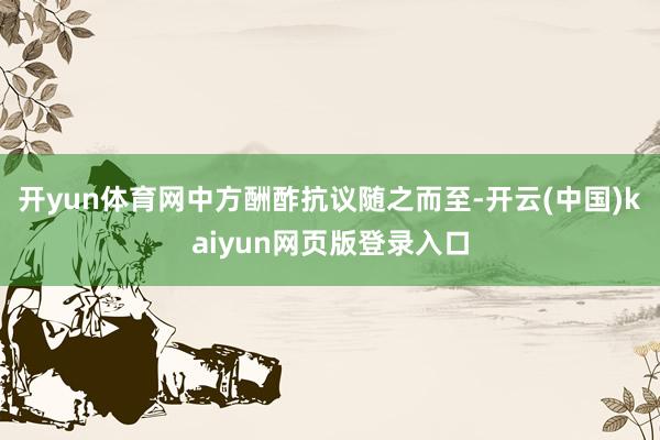 开yun体育网中方酬酢抗议随之而至-开云(中国)kaiyun网页版登录入口