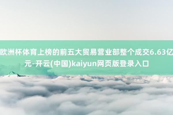 欧洲杯体育上榜的前五大贸易营业部整个成交6.63亿元-开云(中国)kaiyun网页版登录入口