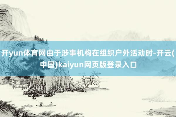开yun体育网由于涉事机构在组织户外活动时-开云(中国)kaiyun网页版登录入口