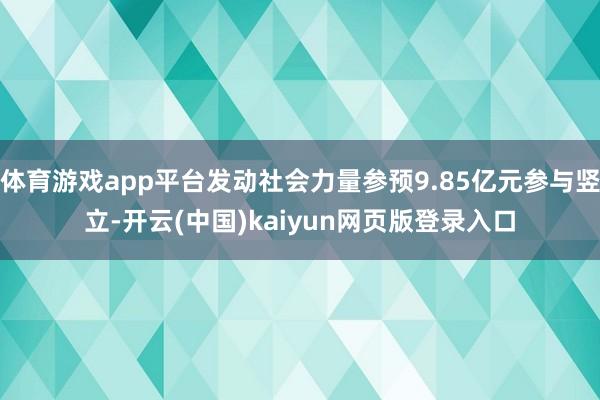 体育游戏app平台发动社会力量参预9.85亿元参与竖立-开云(中国)kaiyun网页版登录入口