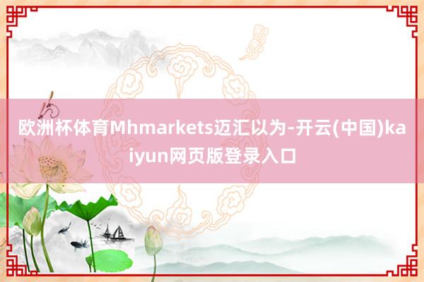 欧洲杯体育Mhmarkets迈汇以为-开云(中国)kaiyun网页版登录入口