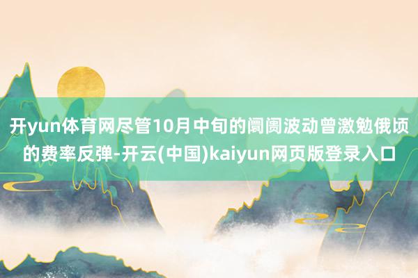 开yun体育网　　尽管10月中旬的阛阓波动曾激勉俄顷的费率反弹-开云(中国)kaiyun网页版登录入口