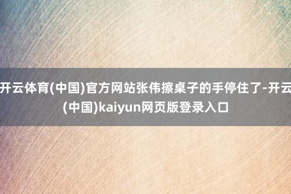 开云体育(中国)官方网站张伟擦桌子的手停住了-开云(中国)kaiyun网页版登录入口