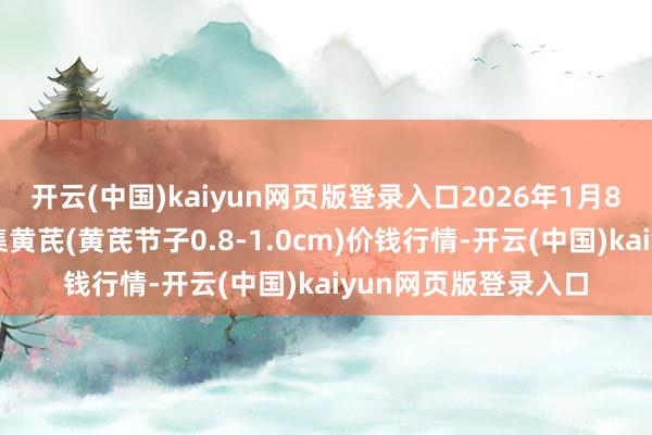 开云(中国)kaiyun网页版登录入口2026年1月8日天下主要批发市集黄芪(黄芪节子0.8-1.0cm)价钱行情-开云(中国)kaiyun网页版登录入口