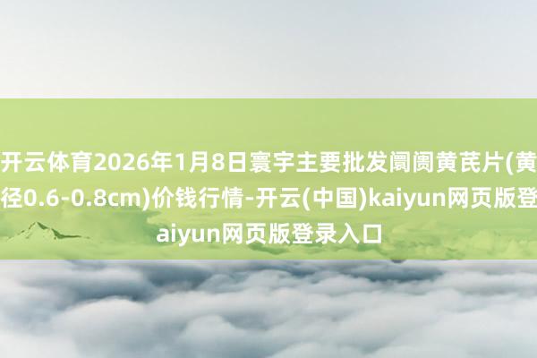 开云体育2026年1月8日寰宇主要批发阛阓黄芪片(黄芪片直径0.6-0.8cm)价钱行情-开云(中国)kaiyun网页版登录入口