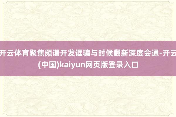 开云体育聚焦频谱开发诓骗与时候翻新深度会通-开云(中国)kaiyun网页版登录入口