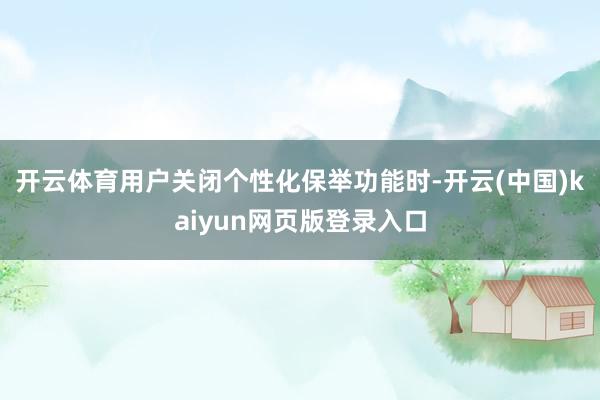 开云体育　　用户关闭个性化保举功能时-开云(中国)kaiyun网页版登录入口