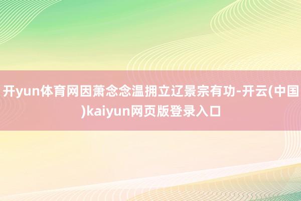 开yun体育网因萧念念温拥立辽景宗有功-开云(中国)kaiyun网页版登录入口