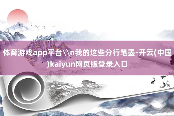 体育游戏app平台\n我的这些分行笔墨-开云(中国)kaiyun网页版登录入口