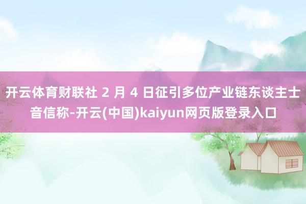 开云体育财联社 2 月 4 日征引多位产业链东谈主士音信称-开云(中国)kaiyun网页版登录入口