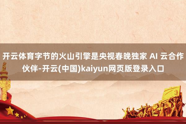 开云体育字节的火山引擎是央视春晚独家 AI 云合作伙伴-开云(中国)kaiyun网页版登录入口