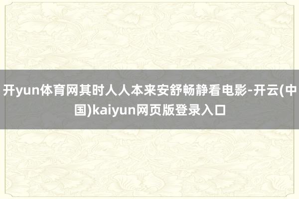 开yun体育网其时人人本来安舒畅静看电影-开云(中国)kaiyun网页版登录入口