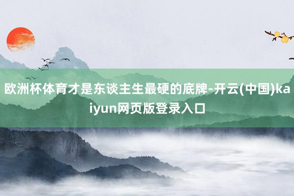欧洲杯体育才是东谈主生最硬的底牌-开云(中国)kaiyun网页版登录入口